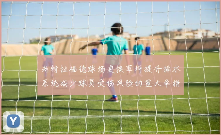 老特拉福德球场更换草坪提升排水系统减少球员受伤风险的重大举措