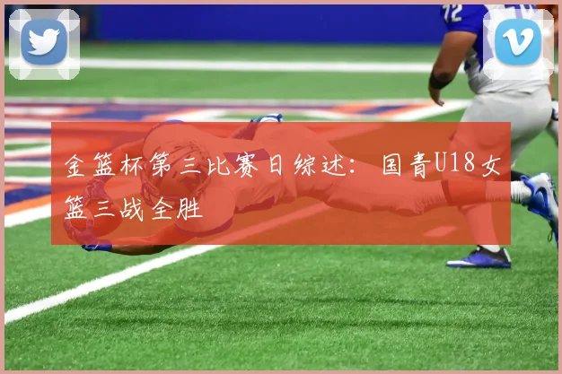 金篮杯第三比赛日综述：国青U18女篮三战全胜