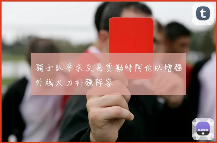 骑士队寻求交易贾勒特阿伦以增强外线火力补强阵容