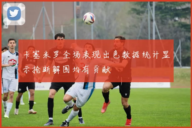 卡塞米罗全场表现出色数据统计显示抢断解围均有贡献