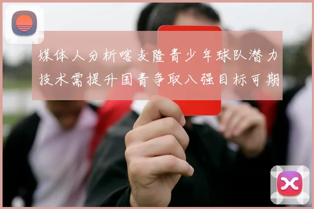 媒体人分析喀麦隆青少年球队潜力技术需提升国青争取八强目标可期