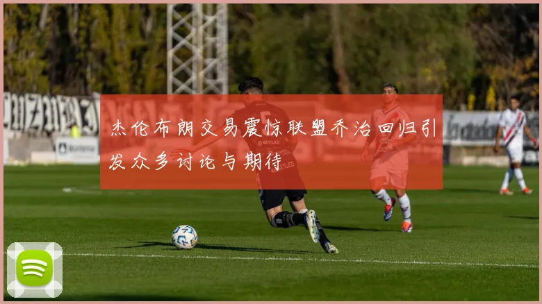 杰伦布朗交易震惊联盟乔治回归引发众多讨论与期待