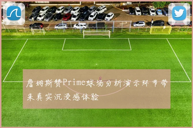 詹姆斯赞Prime球场分析演示环节带来真实沉浸感体验
