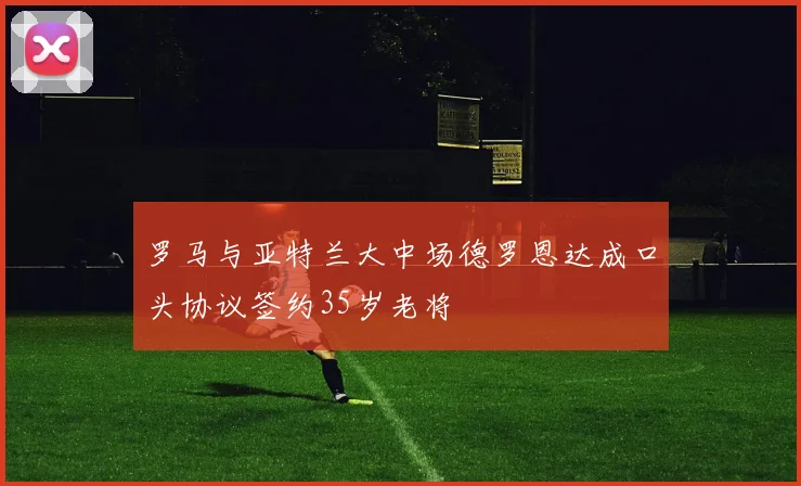 罗马与亚特兰大中场德罗恩达成口头协议签约35岁老将