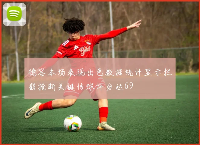 德容本场表现出色数据统计显示拦截抢断关键传球评分达69