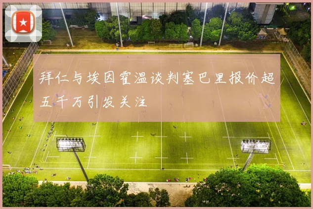 拜仁与埃因霍温谈判塞巴里报价超五千万引发关注